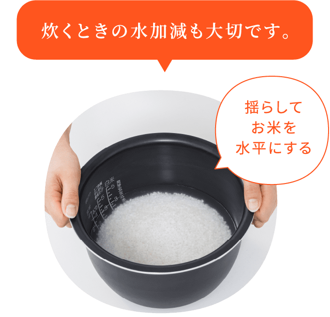 炊くときの水加減も大切です。 揺らしてお米を水平にする